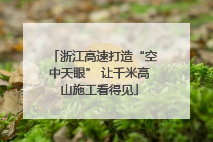 浙江高速打造“空中天眼” 让千米高山施工看得见