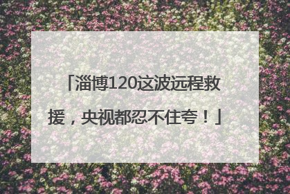 淄博120这波远程救援，央视都忍不住夸！