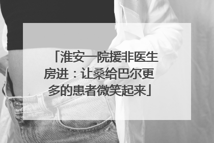 淮安一院援非医生房进：让桑给巴尔更多的患者微笑起来