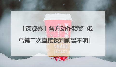 深观察丨各方动作频繁  俄乌第二次直接谈判前景不明