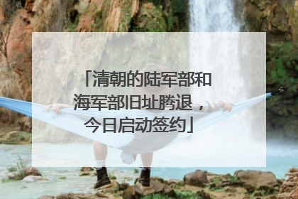 清朝的陆军部和海军部旧址腾退，今日启动签约
