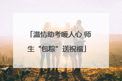 温情助考暖人心 师生“包粽”送祝福