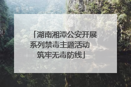 湖南湘潭公安开展系列禁毒主题活动 筑牢无毒防线