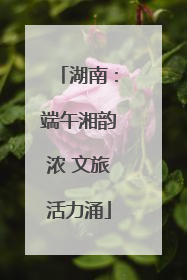 湖南：端午湘韵浓 文旅活力涌