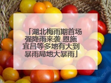 湖北梅雨期首场强降雨来袭 恩施宜昌等多地有大到暴雨局地大暴雨