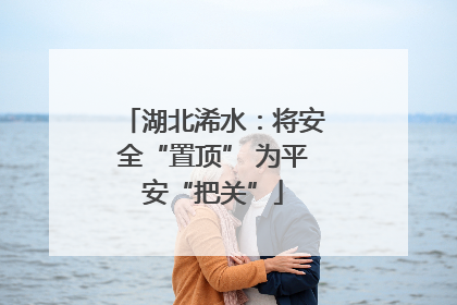 湖北浠水：将安全“置顶” 为平安“把关”
