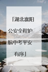 湖北襄阳公安全程护航中考平安有序