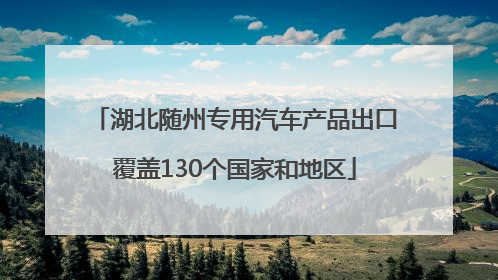湖北随州专用汽车产品出口覆盖130个国家和地区