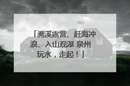 溯溪露营、赶海冲浪、入山观瀑 泉州玩水，走起！