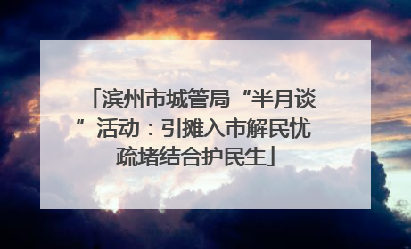 滨州市城管局“半月谈”活动：引摊入市解民忧 疏堵结合护民生