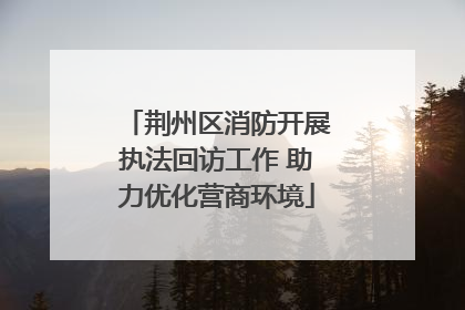 荆州区消防开展执法回访工作 助力优化营商环境