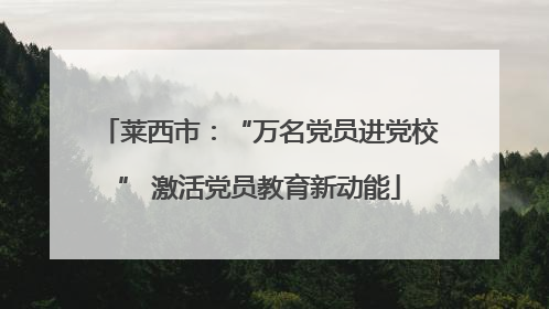 莱西市：“万名党员进党校” 激活党员教育新动能