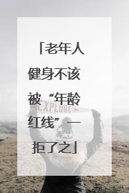 老年人健身不该被“年龄红线”一拒了之