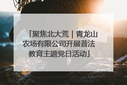 聚焦北大荒｜青龙山农场有限公司开展普法教育主题党日活动