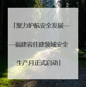 聚力护航安全发展——福建省住建领域安全生产月正式启动