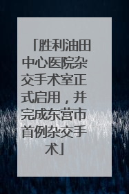 胜利油田中心医院杂交手术室正式启用，并完成东营市首例杂交手术