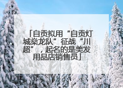 自贡拟用“自贡灯城燊龙队”征战“川超”，起名的是美发用品店销售员
