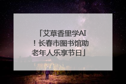艾草香里学AI！长春市图书馆助老年人乐享节日