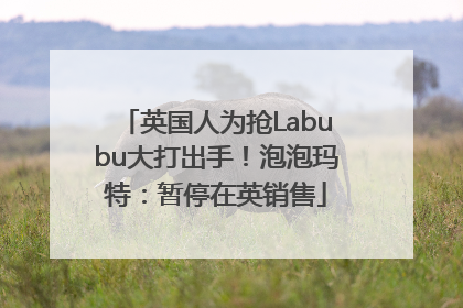 英国人为抢Labubu大打出手！泡泡玛特：暂停在英销售