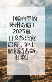 蝉鸣里的扬州奇遇！2025夏日文旅盛宴启幕，沪上解锁消费新狂欢
