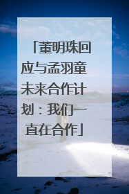 董明珠回应与孟羽童未来合作计划：我们一直在合作