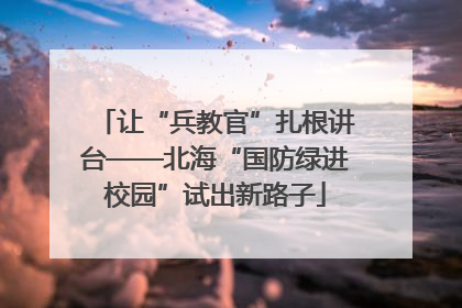 让“兵教官”扎根讲台——北海“国防绿进校园”试出新路子