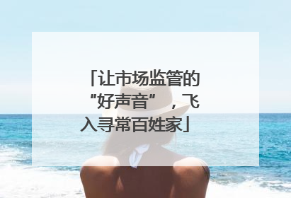 让市场监管的“好声音”，飞入寻常百姓家