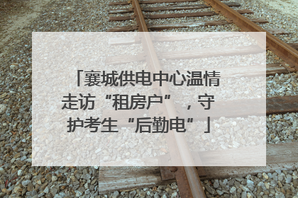 襄城供电中心温情走访“租房户”，守护考生“后勤电”