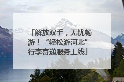 解放双手，无忧畅游！“轻松游河北”行李寄递服务上线