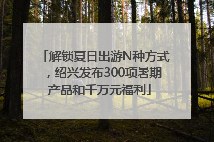 解锁夏日出游N种方式，绍兴发布300项暑期产品和千万元福利