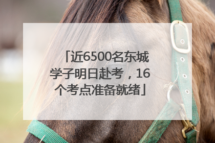 近6500名东城学子明日赴考，16个考点准备就绪