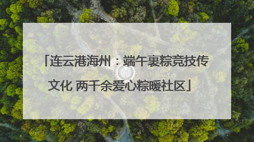 连云港海州：端午裹粽竞技传文化 两千余爱心粽暖社区