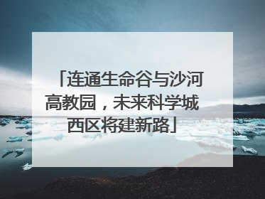 连通生命谷与沙河高教园，未来科学城西区将建新路
