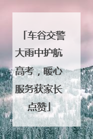 车谷交警大雨中护航高考，暖心服务获家长点赞