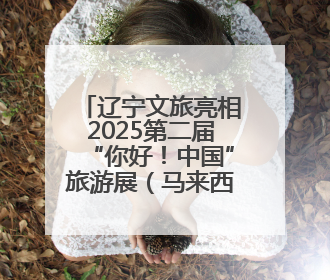 辽宁文旅亮相2025第二届“你好！中国”旅游展（马来西亚）