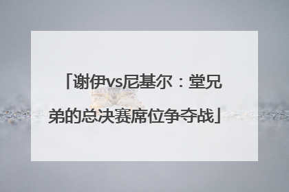 谢伊vs尼基尔：堂兄弟的总决赛席位争夺战