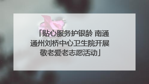 贴心服务护银龄 南通通州刘桥中心卫生院开展敬老爱老志愿活动