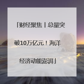 财经聚焦丨总量突破10万亿元！海洋经济动能澎湃