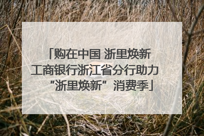 购在中国 浙里焕新 工商银行浙江省分行助力“浙里焕新”消费季