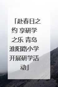 赴春日之约 享研学之乐 青岛淮阳路小学开展研学活动