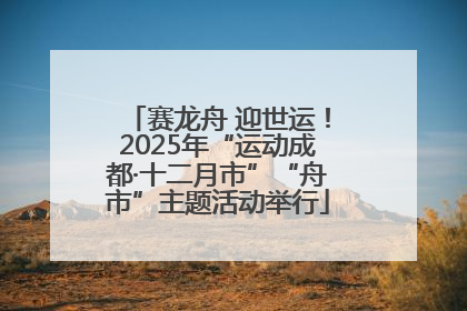 赛龙舟 迎世运！2025年“运动成都·十二月市”“舟市”主题活动举行