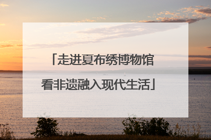 走进夏布绣博物馆 看非遗融入现代生活