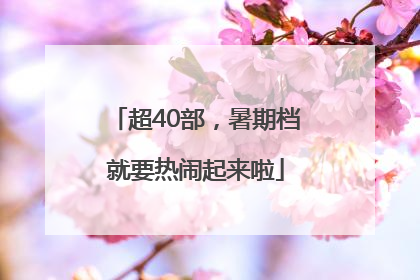 超40部，暑期档就要热闹起来啦