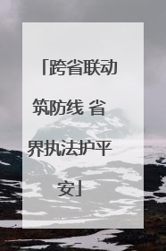 跨省联动筑防线 省界执法护平安