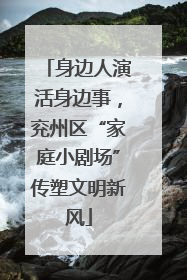 身边人演活身边事，兖州区“家庭小剧场”传塑文明新风