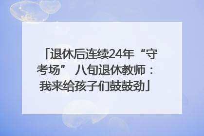 退休后连续24年“守考场” 八旬退休教师：我来给孩子们鼓鼓劲