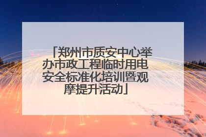 郑州市质安中心举办市政工程临时用电安全标准化培训暨观摩提升活动