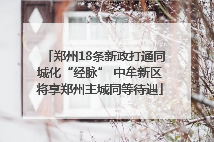 郑州18条新政打通同城化“经脉” 中牟新区将享郑州主城同等待遇
