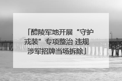 醴陵军地开展“守护戎装”专项整治 违规涉军招牌当场拆除