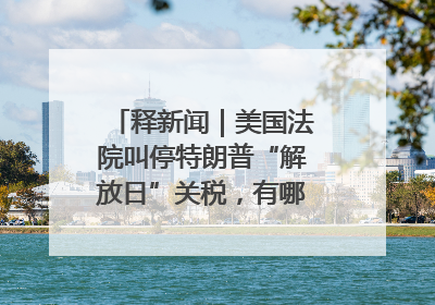 释新闻｜美国法院叫停特朗普“解放日”关税，有哪些看点？